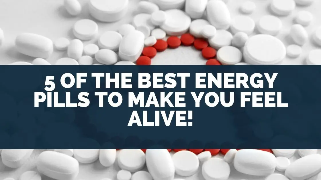 5 Of The Best Energy Pills To Make You Feel Alive!